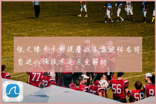 张之臻辛辛那提鏖战五盘逆转名将首进八强技术亮点全解析