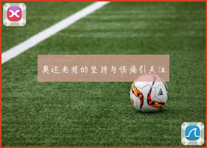 奥运老将的坚持与伤痛引关注