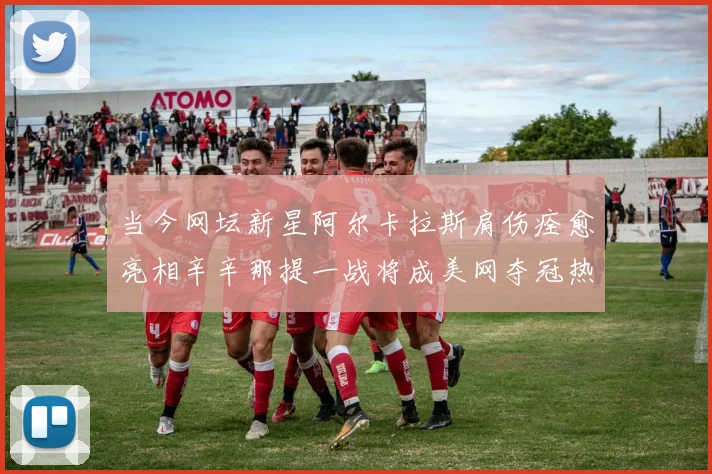 当今网坛新星阿尔卡拉斯肩伤痊愈亮相辛辛那提一战将成美网夺冠热门的重要预测依据