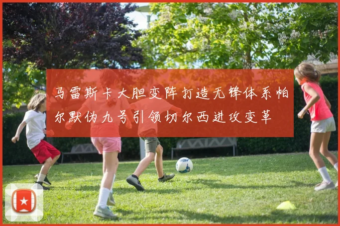 马雷斯卡大胆变阵打造无锋体系帕尔默伪九号引领切尔西进攻变革