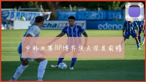 中韩决赛BP博弈焦点深度前瞻