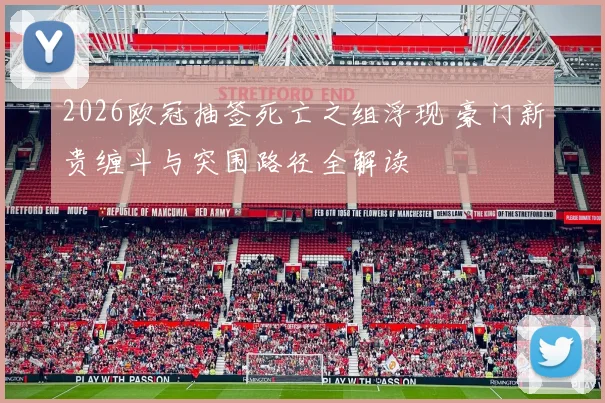 2026欧冠抽签死亡之组浮现 豪门新贵缠斗与突围路径全解读