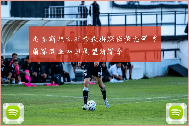尼克斯核心布伦森脚踝伤势无碍 季前赛满血回归展望新赛季