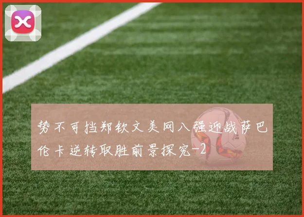 势不可挡郑钦文美网八强迎战萨巴伦卡逆转取胜前景探究