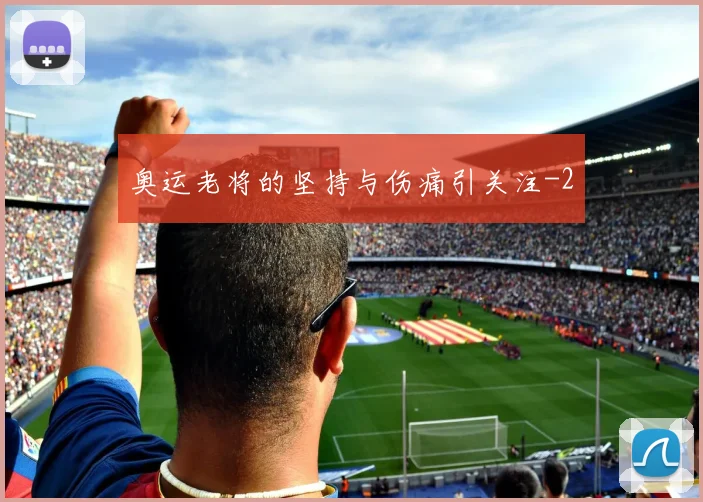 奥运老将的坚持与伤痛引关注