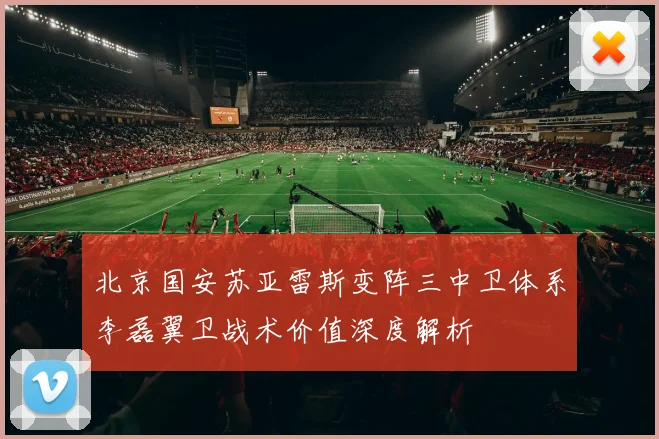 北京国安苏亚雷斯变阵三中卫体系李磊翼卫战术价值深度解析